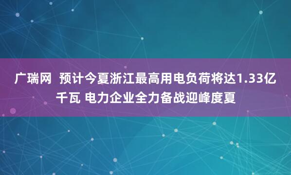 广瑞网  预计今夏浙江最高用电负荷将达1.33亿千瓦 电力企业全力备战迎峰度夏
