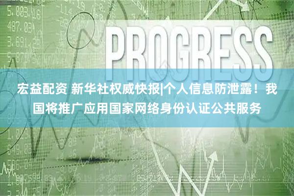宏益配资 新华社权威快报|个人信息防泄露！我国将推广应用国家网络身份认证公共服务