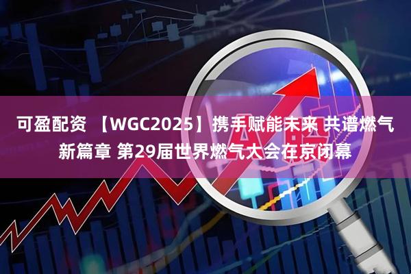 可盈配资 【WGC2025】携手赋能未来 共谱燃气新篇章 第29届世界燃气大会在京闭幕