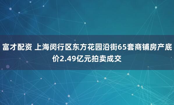 富才配资 上海闵行区东方花园沿街65套商铺房产底价2.49亿元拍卖成交