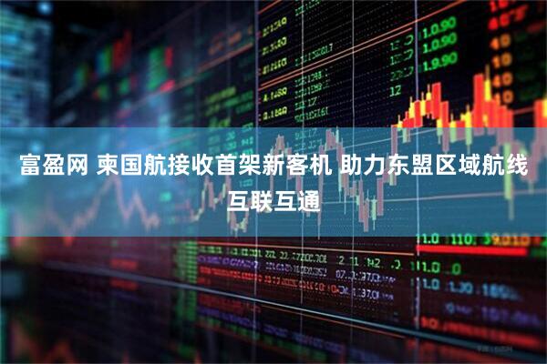 富盈网 柬国航接收首架新客机 助力东盟区域航线互联互通