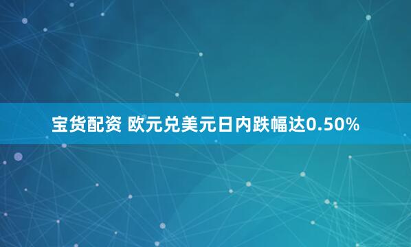 宝货配资 欧元兑美元日内跌幅达0.50%