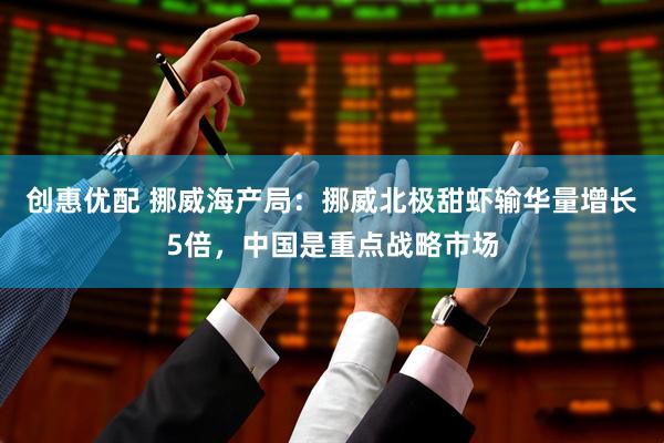 创惠优配 挪威海产局：挪威北极甜虾输华量增长5倍，中国是重点战略市场