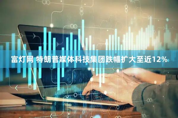 富灯网 特朗普媒体科技集团跌幅扩大至近12%