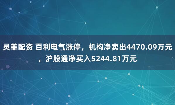 灵菲配资 百利电气涨停，机构净卖出4470.09万元，沪股通净买入5244.81万元