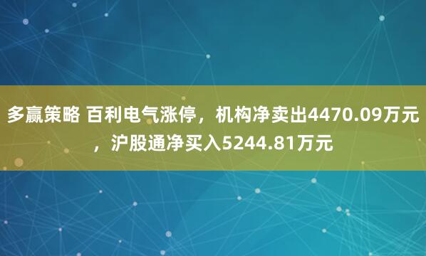 多赢策略 百利电气涨停，机构净卖出4470.09万元，沪股通净买入5244.81万元