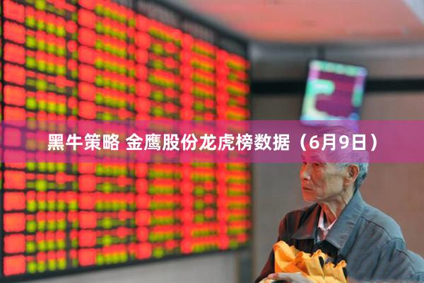 黑牛策略 金鹰股份龙虎榜数据（6月9日）