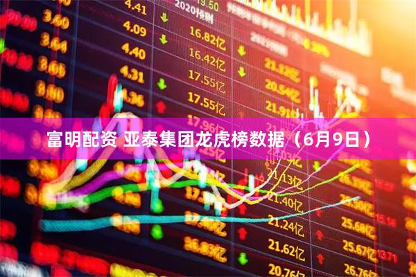 富明配资 亚泰集团龙虎榜数据（6月9日）