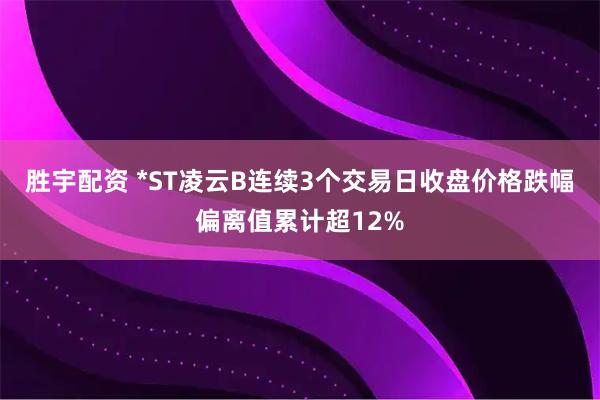 胜宇配资 *ST凌云B连续3个交易日收盘价格跌幅偏离值累计超12%