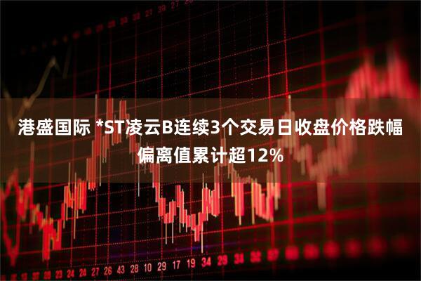 港盛国际 *ST凌云B连续3个交易日收盘价格跌幅偏离值累计超12%