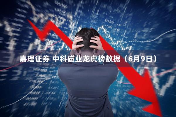嘉理证券 中科磁业龙虎榜数据（6月9日）