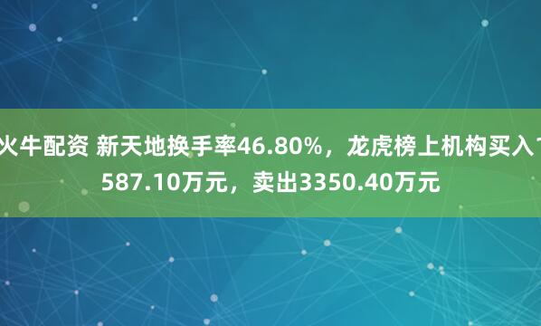 火牛配资 新天地换手率46.80%，龙虎榜上机构买入1587.10万元，卖出3350.40万元