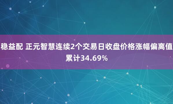 稳益配 正元智慧连续2个交易日收盘价格涨幅偏离值累计34.69%