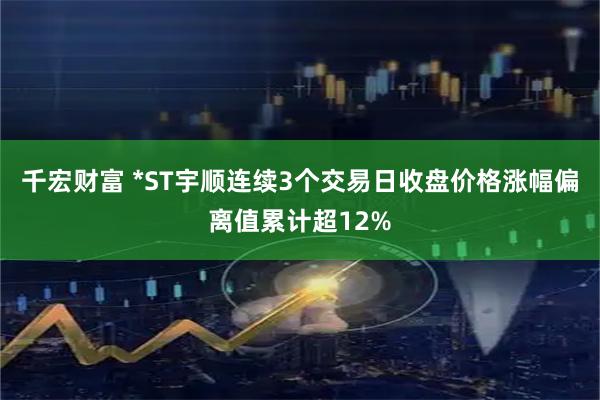 千宏财富 *ST宇顺连续3个交易日收盘价格涨幅偏离值累计超12%
