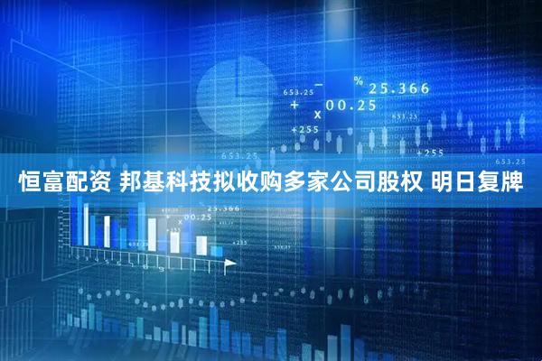 恒富配资 邦基科技拟收购多家公司股权 明日复牌