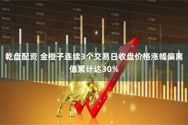 乾盘配资 金橙子连续3个交易日收盘价格涨幅偏离值累计达30%