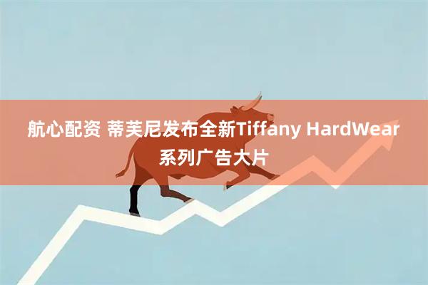 航心配资 蒂芙尼发布全新Tiffany HardWear系列广告大片