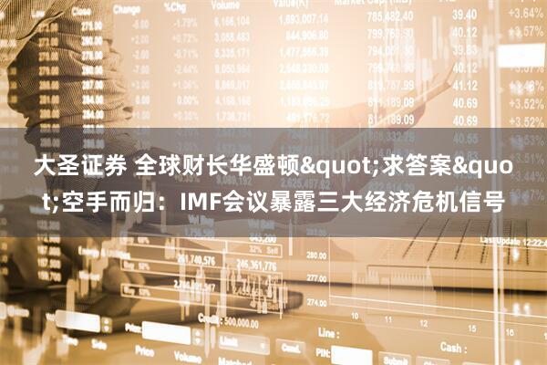 大圣证券 全球财长华盛顿&quot;求答案&quot;空手而归：IMF会议暴露三大经济危机信号