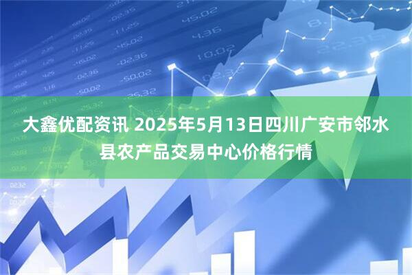 大鑫优配资讯 2025年5月13日四川广安市邻水县农产品交易中心价格行情
