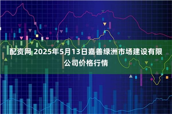 配资网 2025年5月13日嘉善绿洲市场建设有限公司价格行情