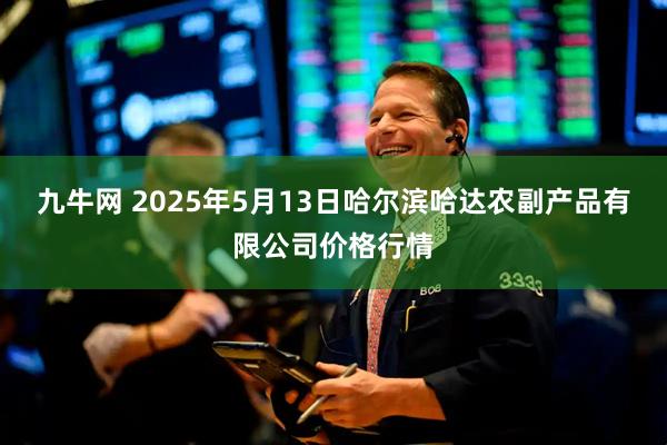 九牛网 2025年5月13日哈尔滨哈达农副产品有限公司价格行情