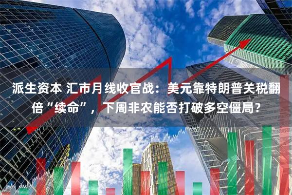 派生资本 汇市月线收官战：美元靠特朗普关税翻倍“续命”，下周非农能否打破多空僵局？