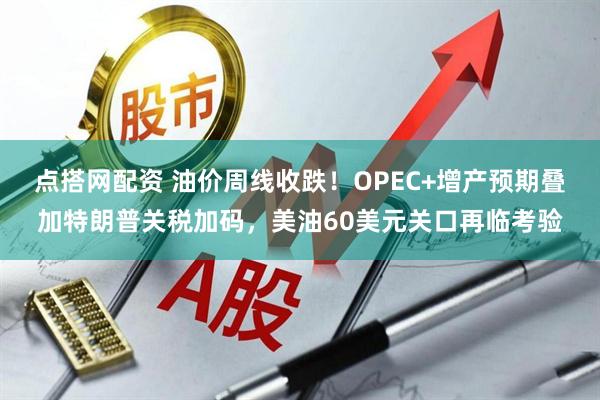 点搭网配资 油价周线收跌！OPEC+增产预期叠加特朗普关税加码，美油60美元关口再临考验