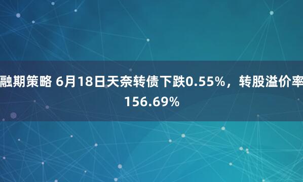 融期策略 6月18日天奈转债下跌0.55%，转股溢价率156.69%