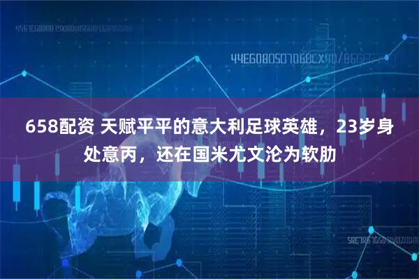 658配资 天赋平平的意大利足球英雄，23岁身处意丙，还在国米尤文沦为软肋
