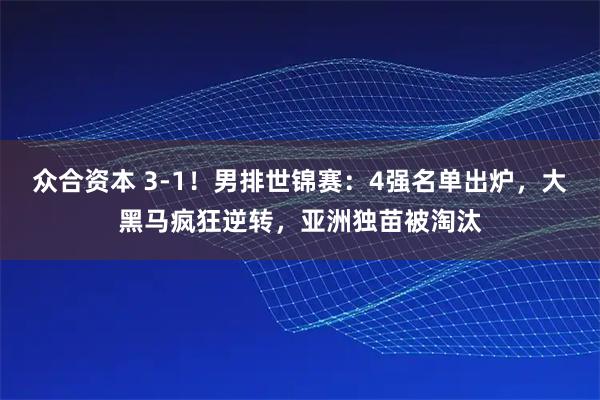 众合资本 3-1！男排世锦赛：4强名单出炉，大黑马疯狂逆转，亚洲独苗被淘汰