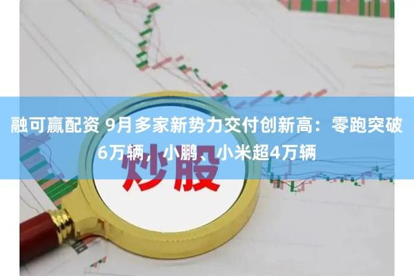 融可赢配资 9月多家新势力交付创新高：零跑突破6万辆，小鹏、小米超4万辆