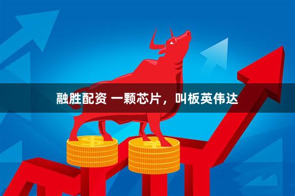 融胜配资 一颗芯片，叫板英伟达