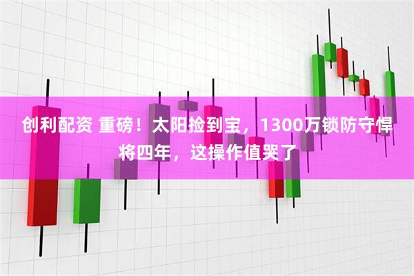 创利配资 重磅！太阳捡到宝，1300万锁防守悍将四年，这操作值哭了