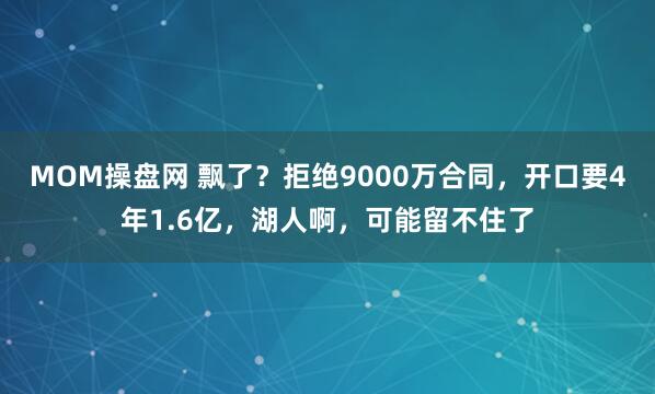 MOM操盘网 飘了？拒绝9000万合同，开口要4年1.6亿，湖人啊，可能留不住了