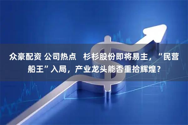众豪配资 公司热点   杉杉股份即将易主，“民营船王”入局，产业龙头能否重拾辉煌？