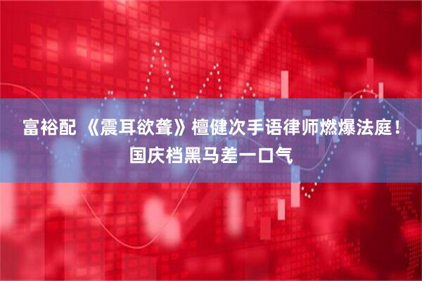 富裕配 《震耳欲聋》檀健次手语律师燃爆法庭！国庆档黑马差一口气