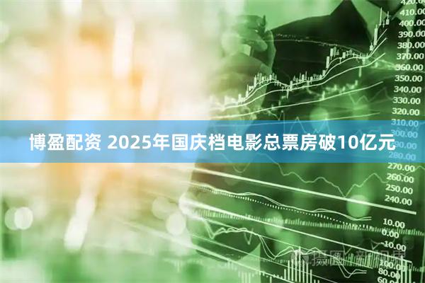 博盈配资 2025年国庆档电影总票房破10亿元