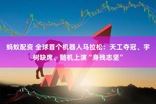蚂蚁配资 全球首个机器人马拉松：天工夺冠、宇树缺席、随机上演“身残志坚”