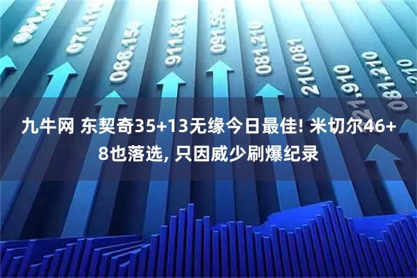 九牛网 东契奇35+13无缘今日最佳! 米切尔46+8也落选, 只因威少刷爆纪录