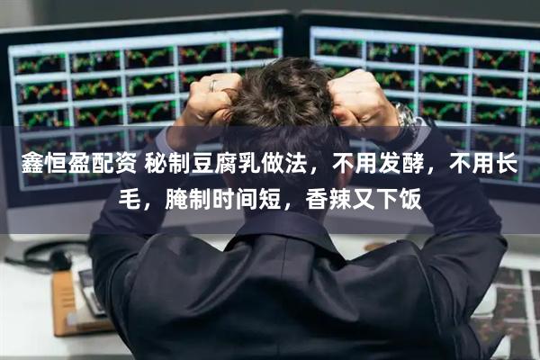 鑫恒盈配资 秘制豆腐乳做法，不用发酵，不用长毛，腌制时间短，香辣又下饭