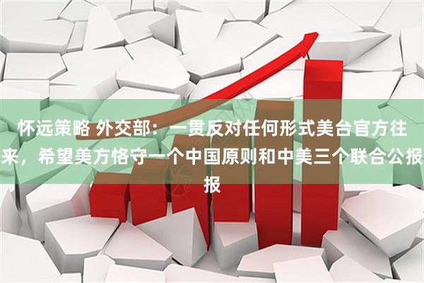 怀远策略 外交部:一贯反对任何形式美台官方往来,希望美方恪守一个中国原则和中美三个联合公报