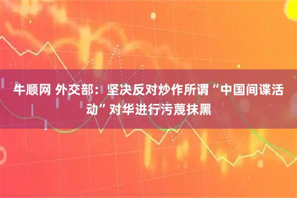 牛顺网 外交部：坚决反对炒作所谓“中国间谍活动”对华进行污蔑抹黑