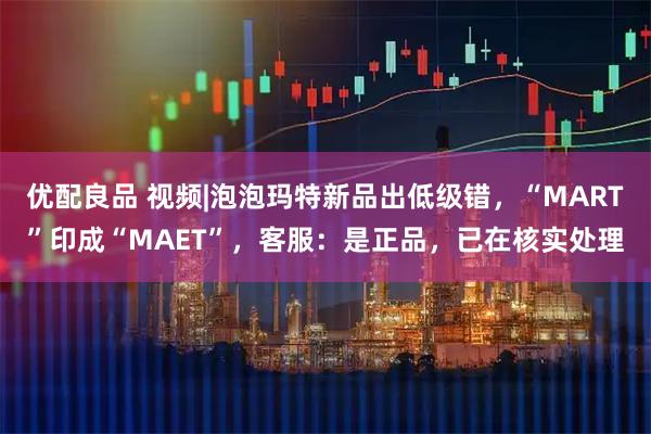 优配良品 视频|泡泡玛特新品出低级错，“MART”印成“MAET”，客服：是正品，已在核实处理