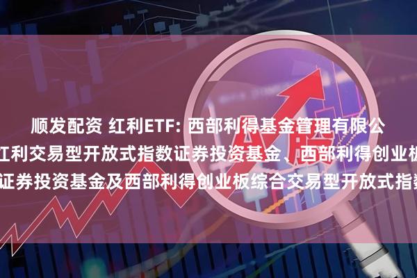 顺发配资 红利ETF: 西部利得基金管理有限公司关于旗下西部利得深证红利交易型开放式指数证券投资基金、西部利得创业板大盘交易型开放式指数证券投资基金及西部利得创业板综合交易型开放式指数证券投资基金新增申购赎回代理券商的公告20251114