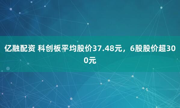 亿融配资 科创板平均股价37.48元，6股股价超300元