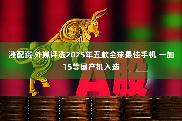 涨配资 外媒评选2025年五款全球最佳手机 一加15等国产机入选
