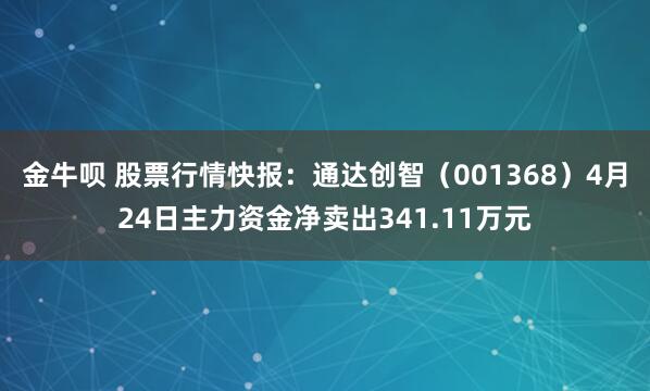 金牛呗 股票行情快报：通达创智（001368）4月24日主力资金净卖出341.11万元