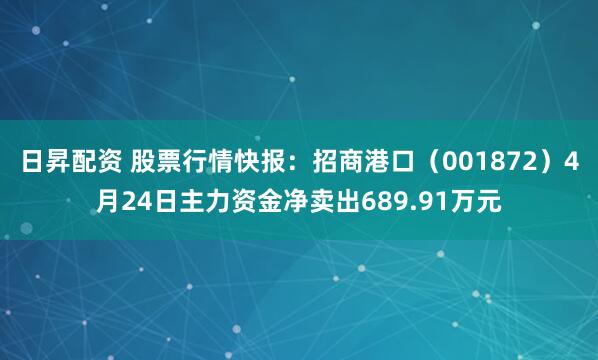 日昇配资 股票行情快报:招商港口(001872)4月24日主力资金净卖出689.91万元