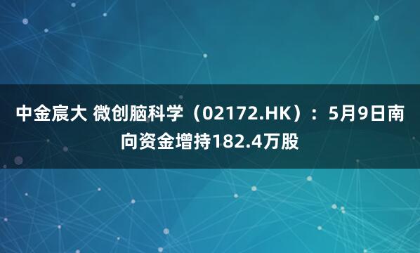 中金宸大 微创脑科学(02172.HK):5月9日南向资金增持182.4万股