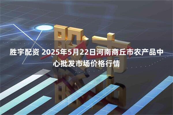 胜宇配资 2025年5月22日河南商丘市农产品中心批发市场价格行情